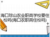 海口琼山农业职高学校要住校吗(海口农职高住校吗)