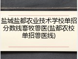 盐城盐都农业技术学校单招分数线畜牧兽医(盐都农校单招兽医线)