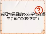 咸阳旬邑县的农业学校在哪里("旬邑农校位置")