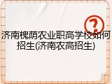 济南槐荫农业职高学校如何招生(济南农高招生)