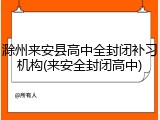 滁州来安县高中全封闭补习机构(来安全封闭高中)