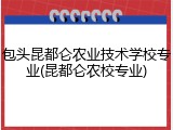 包头昆都仑农业技术学校专业(昆都仑农校专业)