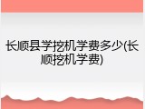 长顺县学挖机学费多少(长顺挖机学费)