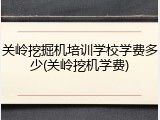 关岭挖掘机培训学校学费多少(关岭挖机学费)