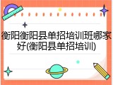 衡阳衡阳县单招培训班哪家好(衡阳县单招培训)
