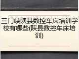 三门峡陕县数控车床培训学校有哪些(陕县数控车床培训)