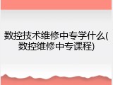 数控技术维修中专学什么(数控维修中专课程)