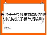 长治长子县哪里有单招的培训机构(长子县单招培训)