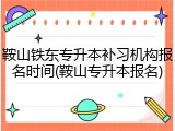 鞍山铁东专升本补习机构报名时间(鞍山专升本报名)