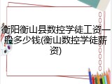 衡阳衡山县数控学徒工资一般多少钱(衡山数控学徒薪资)