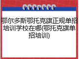 鄂尔多斯鄂托克旗正规单招培训学校在哪(鄂托克旗单招培训)