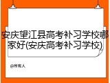 安庆望江县高考补习学校哪家好(安庆高考补习学校)