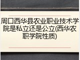 周口西华县农业职业技术学院是私立还是公立(西华农职学院性质)