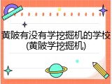 黄陂有没有学挖掘机的学校(黄陂学挖掘机)
