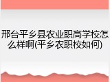 邢台平乡县农业职高学校怎么样啊(平乡农职校如何)
