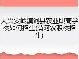 大兴安岭漠河县农业职高学校如何招生(漠河农职校招生)