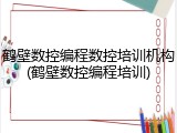 鹤壁数控编程数控培训机构(鹤壁数控编程培训)