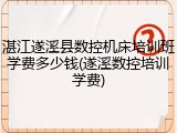湛江遂溪县数控机床培训班学费多少钱(遂溪数控培训学费)