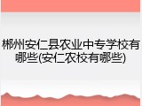 郴州安仁县农业中专学校有哪些(安仁农校有哪些)