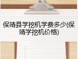 保靖县学挖机学费多少(保靖学挖机价格)