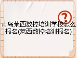 青岛莱西数控培训学校怎么报名(莱西数控培训报名)