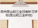 苏州昆山初三全日制补习学校(昆山初三全补校)