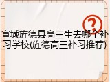宣城旌德县高三生去哪个补习学校(旌德高三补习推荐)