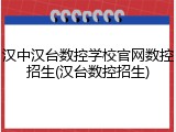汉中汉台数控学校官网数控招生(汉台数控招生)