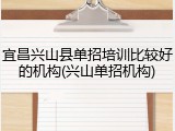 宜昌兴山县单招培训比较好的机构(兴山单招机构)