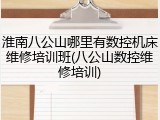 淮南八公山哪里有数控机床维修培训班(八公山数控维修培训)