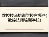 数控技师培训学校有哪些(数控技师培训学校)