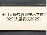 周口太康县农业技术学校2025(太康农校2025)