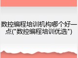 数控编程培训机构哪个好一点("数控编程培训优选")