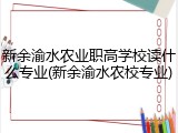 新余渝水农业职高学校读什么专业(新余渝水农校专业)
