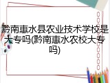 黔南惠水县农业技术学校是大专吗(黔南惠水农校大专吗)