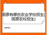 固原有哪些农业学校招生(固原农校招生)