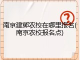 南京建邺农校在哪里报名(南京农校报名点)