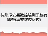 杭州淳安县数控培训职校有哪些(淳安数控职校)