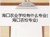 海口农业学校有什么专业(海口农校专业)