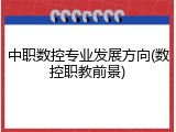 中职数控专业发展方向(数控职教前景)
