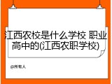 江西农校是什么学校 职业高中的(江西农职学校)