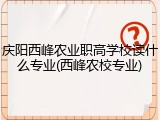 庆阳西峰农业职高学校读什么专业(西峰农校专业)