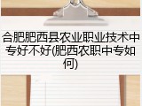 合肥肥西县农业职业技术中专好不好(肥西农职中专如何)