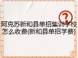 阿克苏新和县单招集训学校怎么收费(新和县单招学费)