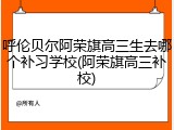 呼伦贝尔阿荣旗高三生去哪个补习学校(阿荣旗高三补校)