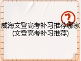 威海文登高考补习推荐哪家(文登高考补习推荐)