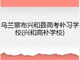 乌兰察布兴和县高考补习学校(兴和高补学校)