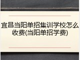 宜昌当阳单招集训学校怎么收费(当阳单招学费)