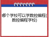 哪个学校可以学数控编程(数控编程学校)