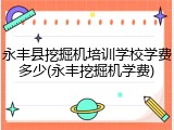 永丰县挖掘机培训学校学费多少(永丰挖掘机学费)